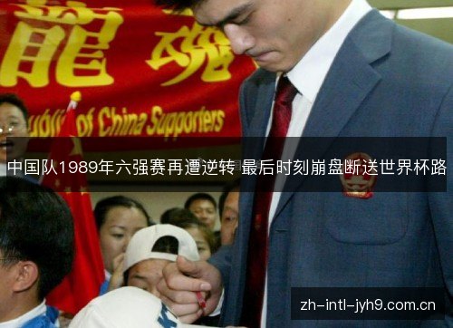 中国队1989年六强赛再遭逆转 最后时刻崩盘断送世界杯路